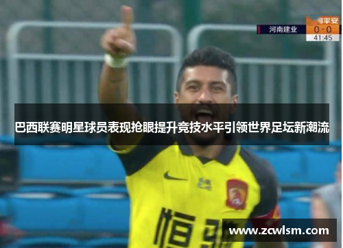 巴西联赛明星球员表现抢眼提升竞技水平引领世界足坛新潮流